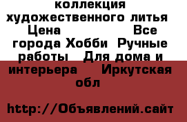 коллекция художественного литья › Цена ­ 1 200 000 - Все города Хобби. Ручные работы » Для дома и интерьера   . Иркутская обл.